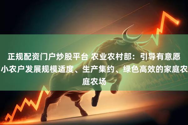 正规配资门户炒股平台 农业农村部：引导有意愿的小农户发展规模适度、生产集约、绿色高效的家庭农场