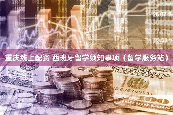 重庆线上配资 西班牙留学须知事项（留学服务站）