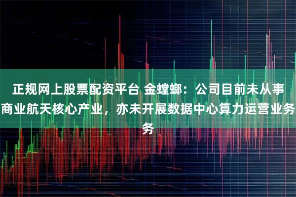 正规网上股票配资平台 金螳螂：公司目前未从事商业航天核心产业，亦未开展数据中心算力运营业务