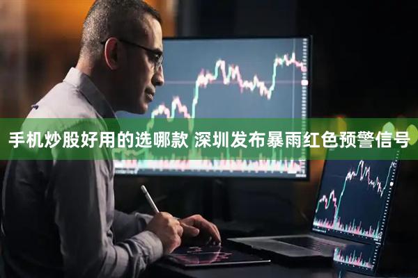 手机炒股好用的选哪款 深圳发布暴雨红色预警信号