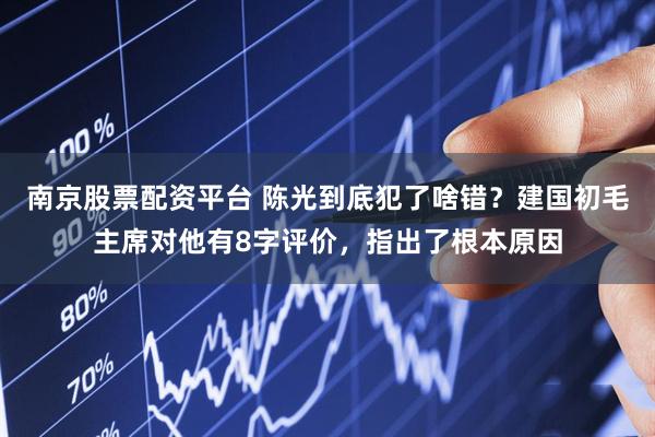 南京股票配资平台 陈光到底犯了啥错？建国初毛主席对他有8字评价，指出了根本原因