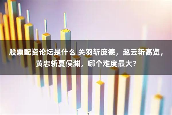股票配资论坛是什么 关羽斩庞德，赵云斩高览，黄忠斩夏侯渊，哪个难度最大？