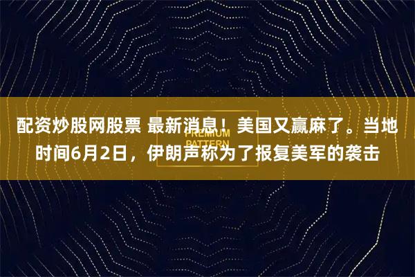配资炒股网股票 最新消息！美国又赢麻了。当地时间6月2日，伊朗声称为了报复美军的袭击