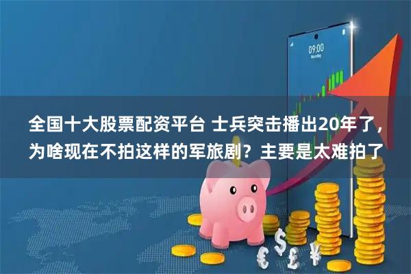 全国十大股票配资平台 士兵突击播出20年了，为啥现在不拍这样的军旅剧？主要是太难拍了