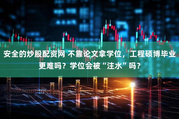安全的炒股配资网 不靠论文拿学位，工程硕博毕业更难吗？学位会被“注水”吗？