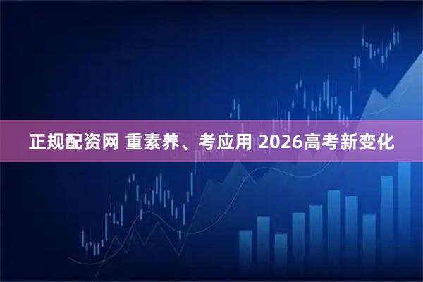 正规配资网 重素养、考应用 2026高考新变化