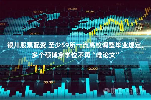 银川股票配资 至少59所一流高校调整毕业规定，多个硕博拿学位不再“唯论文”