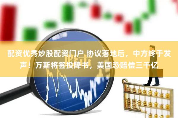 配资优秀炒股配资门户 协议落地后，中方终于发声！万斯将签投降书，美国恐赔偿三千亿