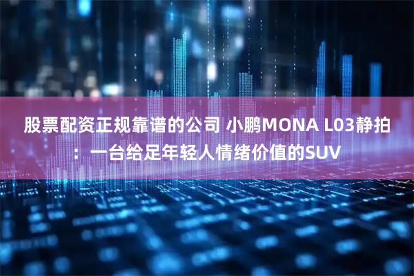 股票配资正规靠谱的公司 小鹏MONA L03静拍：一台给足年轻人情绪价值的SUV