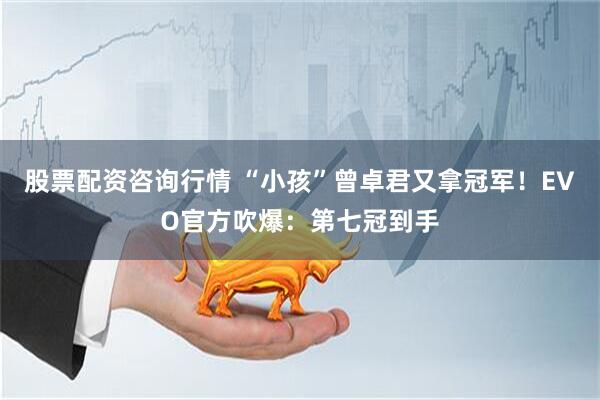 股票配资咨询行情 “小孩”曾卓君又拿冠军！EVO官方吹爆：第七冠到手