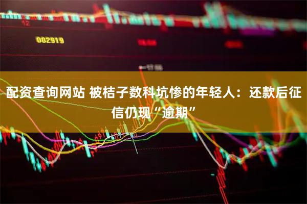 配资查询网站 被桔子数科坑惨的年轻人：还款后征信仍现“逾期”