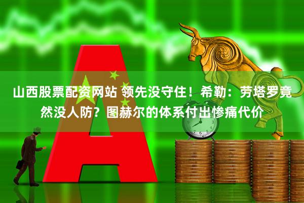 山西股票配资网站 领先没守住！希勒：劳塔罗竟然没人防？图赫尔的体系付出惨痛代价