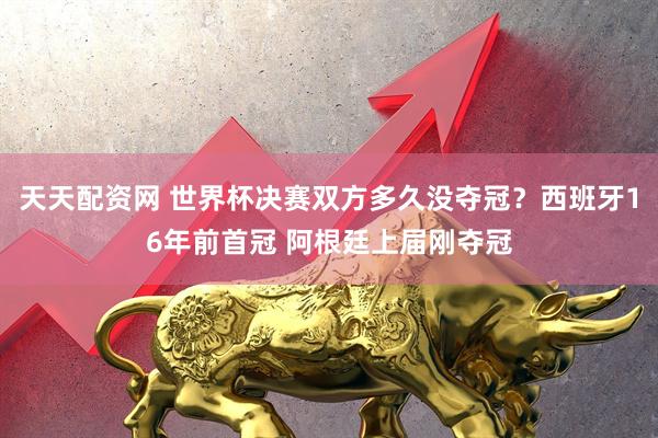 天天配资网 世界杯决赛双方多久没夺冠？西班牙16年前首冠 阿根廷上届刚夺冠